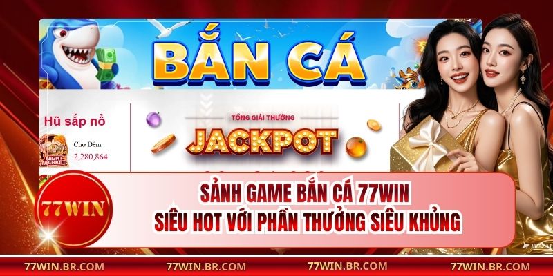 Sảnh Game Bắn Cá 77win Siêu Hot Với Phần Thưởng Siêu Khủng