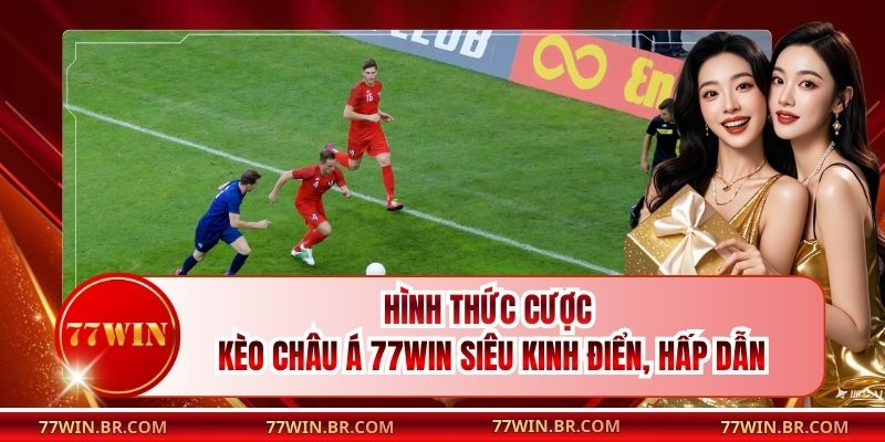 Hình Thức Cược Kèo Châu Á 77win Siêu Kinh Điển, Hấp Dẫn